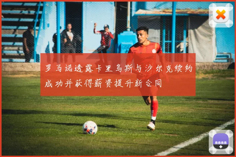 罗马诺透露卡里乌斯与沙尔克续约成功并获得薪资提升新合同