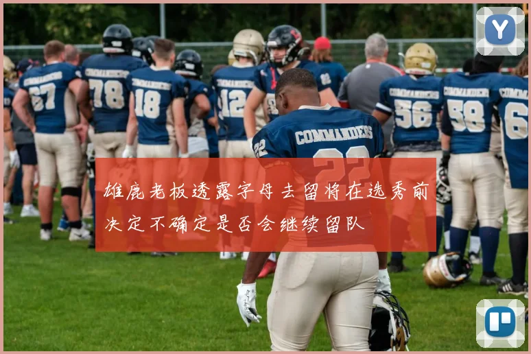 雄鹿老板透露字母去留将在选秀前决定不确定是否会继续留队